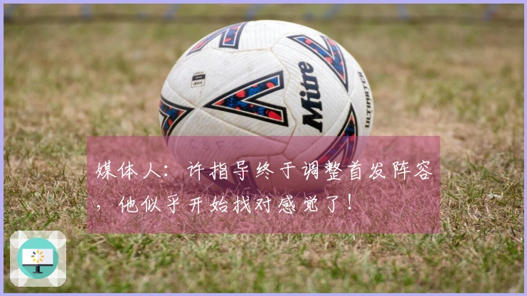 媒体人：许指导终于调整首发阵容，他似乎开始找对感觉了！