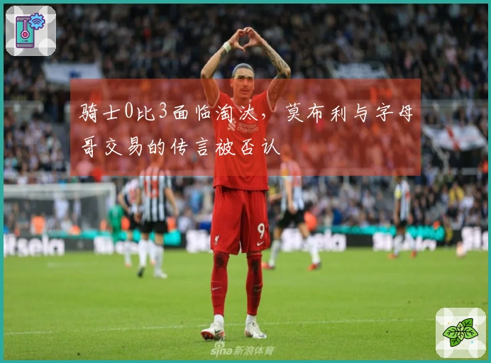 骑士0比3面临淘汰，莫布利与字母哥交易的传言被否认