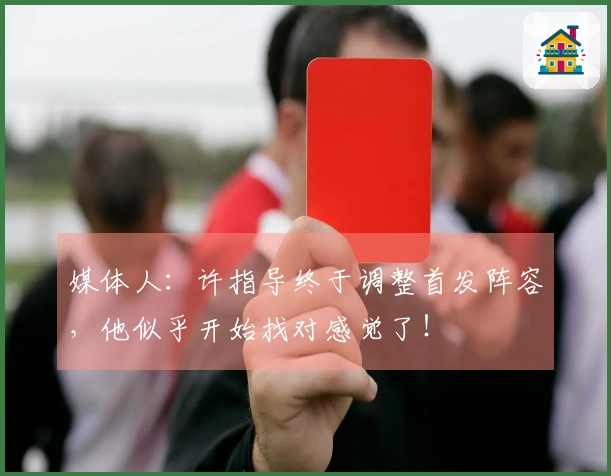 媒体人：许指导终于调整首发阵容，他似乎开始找对感觉了！